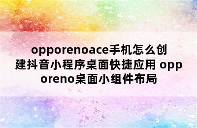 opporenoace手机怎么创建抖音小程序桌面快捷应用 opporeno桌面小组件布局